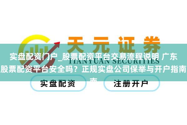 实盘配资门户_股票配资平台交易流程说明 广东股票配资平台安全吗？正规实盘公司保举与开户指南