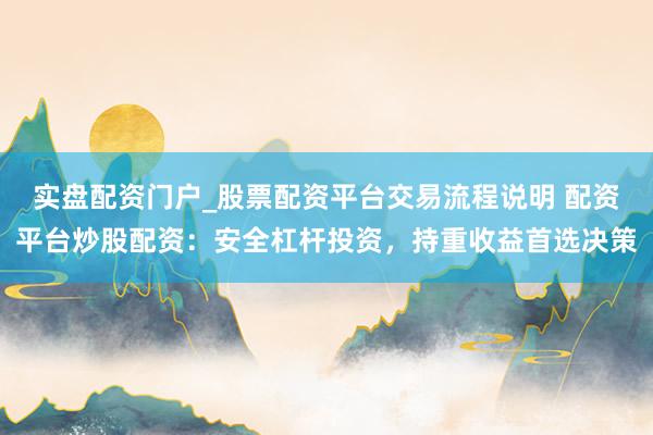 实盘配资门户_股票配资平台交易流程说明 配资平台炒股配资：安全杠杆投资，持重收益首选决策