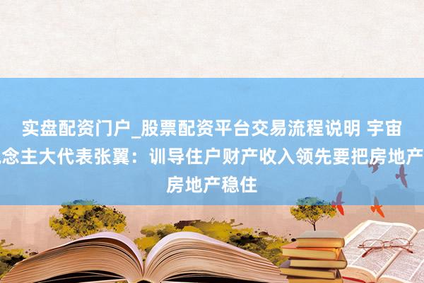 实盘配资门户_股票配资平台交易流程说明 宇宙东说念主大代表张翼：训导住户财产收入领先要把房地产稳住