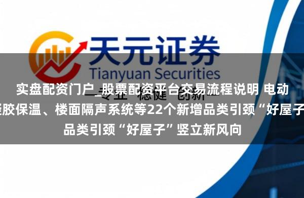 实盘配资门户_股票配资平台交易流程说明 电动开窗器、气凝胶保温、楼面隔声系统等22个新增品类引颈“好屋子”竖立新风向