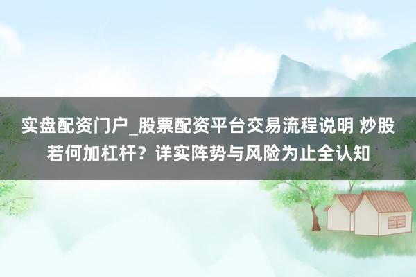 实盘配资门户_股票配资平台交易流程说明 炒股若何加杠杆？详实阵势与风险为止全认知