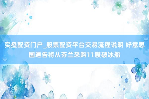 实盘配资门户_股票配资平台交易流程说明 好意思国通告将从芬兰采购11艘破冰船