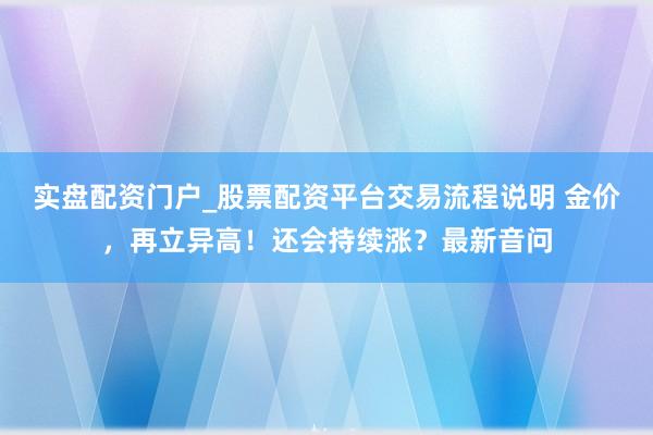 实盘配资门户_股票配资平台交易流程说明 金价，再立异高！还会持续涨？最新音问