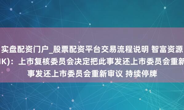 实盘配资门户_股票配资平台交易流程说明 智富资源投资(00007.HK)：上市复核委员会决定把此事发还上市委员会重新审议 持续停牌