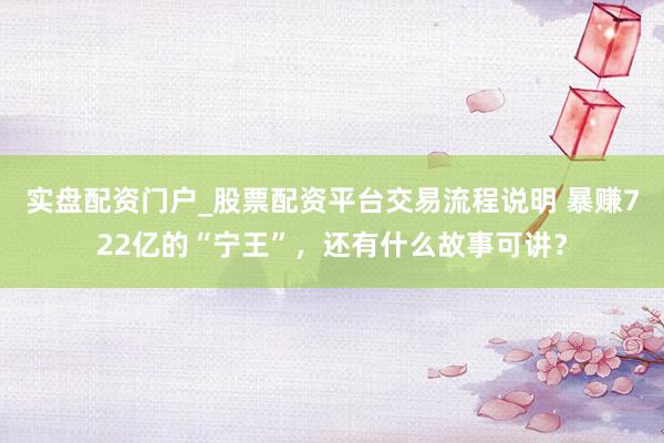 实盘配资门户_股票配资平台交易流程说明 暴赚722亿的“宁王”，还有什么故事可讲？
