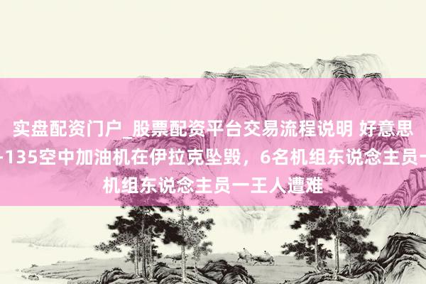 实盘配资门户_股票配资平台交易流程说明 好意思军称：KC-135空中加油机在伊拉克坠毁，6名机组东说念主员一王人遭难