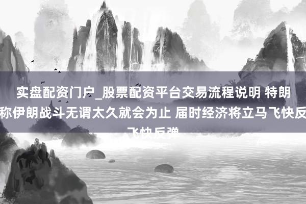 实盘配资门户_股票配资平台交易流程说明 特朗普称伊朗战斗无谓太久就会为止 届时经济将立马飞快反弹