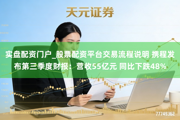 实盘配资门户_股票配资平台交易流程说明 携程发布第三季度财报：营收55亿元 同比下跌48%