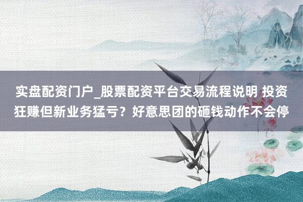 实盘配资门户_股票配资平台交易流程说明 投资狂赚但新业务猛亏？好意思团的砸钱动作不会停