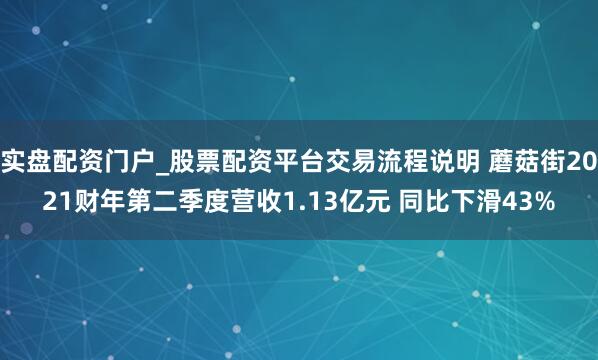 实盘配资门户_股票配资平台交易流程说明 蘑菇街2021财年第二季度营收1.13亿元 同比下滑43%