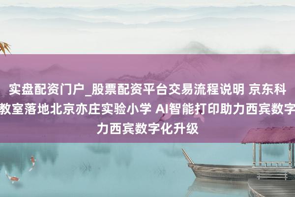 实盘配资门户_股票配资平台交易流程说明 京东科学体验教室落地北京亦庄实验小学 AI智能打印助力西宾数字化升级