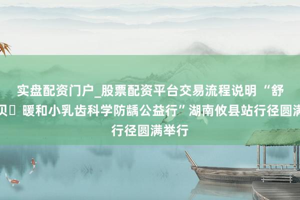 实盘配资门户_股票配资平台交易流程说明 “舒客宝贝・暖和小乳齿科学防龋公益行”湖南攸县站行径圆满举行