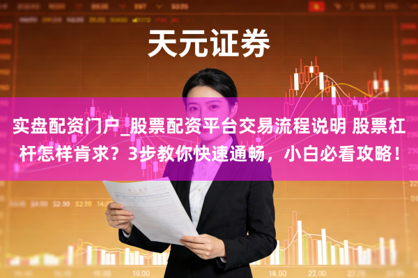 实盘配资门户_股票配资平台交易流程说明 股票杠杆怎样肯求？3步教你快速通畅，小白必看攻略！