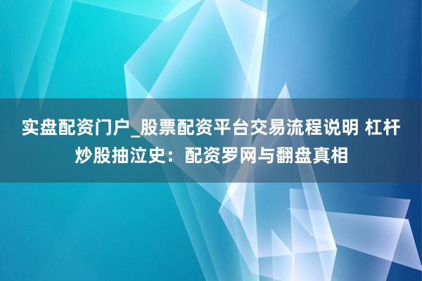 实盘配资门户_股票配资平台交易流程说明 杠杆炒股抽泣史：配资罗网与翻盘真相