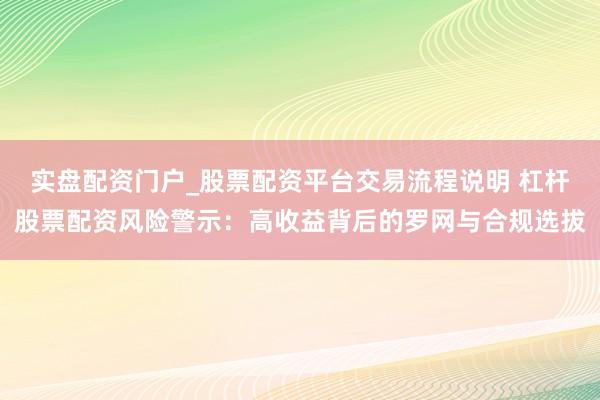 实盘配资门户_股票配资平台交易流程说明 杠杆股票配资风险警示：高收益背后的罗网与合规选拔