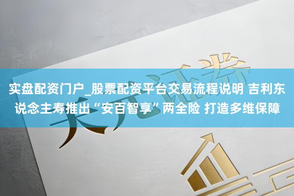 实盘配资门户_股票配资平台交易流程说明 吉利东说念主寿推出“安百智享”两全险 打造多维保障