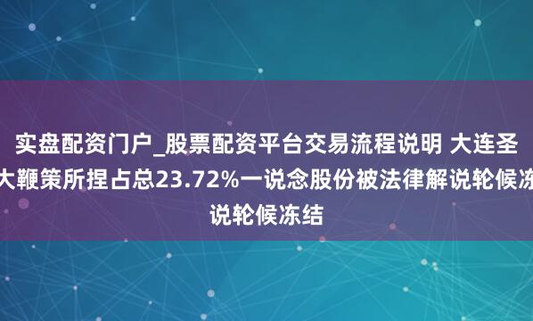 实盘配资门户_股票配资平台交易流程说明 大连圣亚大鞭策所捏占总23.72%一说念股份被法律解说轮候冻结