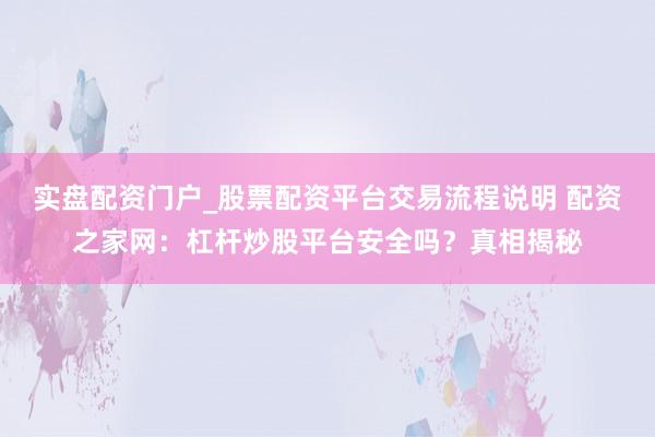 实盘配资门户_股票配资平台交易流程说明 配资之家网：杠杆炒股平台安全吗？真相揭秘