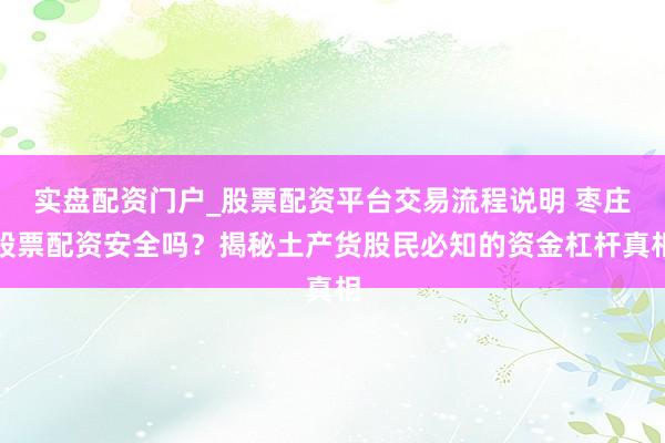 实盘配资门户_股票配资平台交易流程说明 枣庄股票配资安全吗？揭秘土产货股民必知的资金杠杆真相