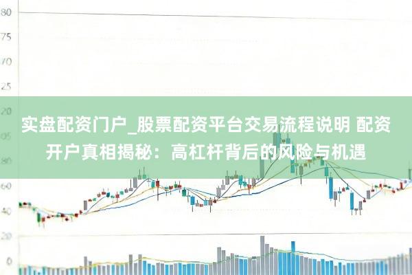 实盘配资门户_股票配资平台交易流程说明 配资开户真相揭秘：高杠杆背后的风险与机遇