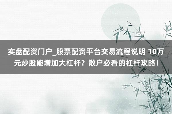 实盘配资门户_股票配资平台交易流程说明 10万元炒股能增加大杠杆？散户必看的杠杆攻略！