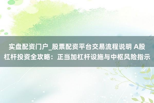实盘配资门户_股票配资平台交易流程说明 A股杠杆投资全攻略：正当加杠杆设施与中枢风险指示