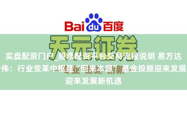 实盘配资门户_股票配资平台交易流程说明 易方达钞票安伟：行业变革中枢是“回来本源” 基金投顾迎来发展新机遇