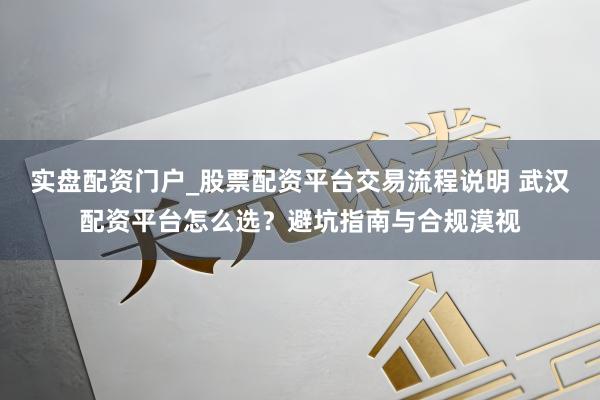 实盘配资门户_股票配资平台交易流程说明 武汉配资平台怎么选？避坑指南与合规漠视