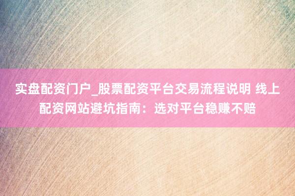 实盘配资门户_股票配资平台交易流程说明 线上配资网站避坑指南：选对平台稳赚不赔