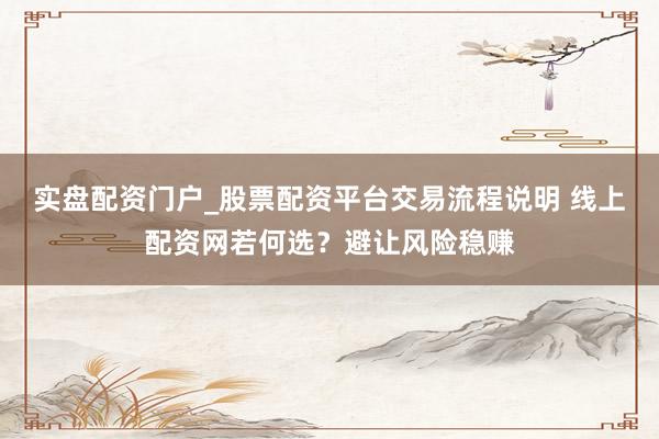 实盘配资门户_股票配资平台交易流程说明 线上配资网若何选？避让风险稳赚