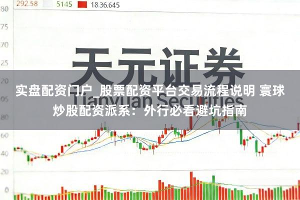 实盘配资门户_股票配资平台交易流程说明 寰球炒股配资派系：外行必看避坑指南