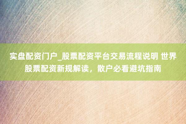 实盘配资门户_股票配资平台交易流程说明 世界股票配资新规解读，散户必看避坑指南