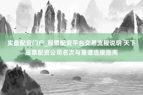 实盘配资门户_股票配资平台交易流程说明 天下股票配资公司名次与靠谱选拔指南