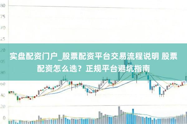 实盘配资门户_股票配资平台交易流程说明 股票配资怎么选？正规平台避坑指南