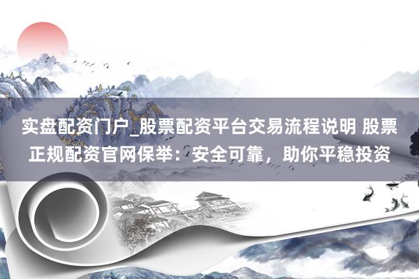实盘配资门户_股票配资平台交易流程说明 股票正规配资官网保举：安全可靠，助你平稳投资