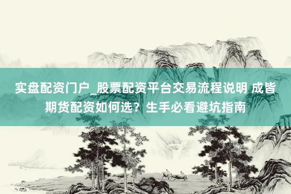 实盘配资门户_股票配资平台交易流程说明 成皆期货配资如何选？生手必看避坑指南
