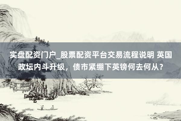 实盘配资门户_股票配资平台交易流程说明 英国政坛内斗升级，债市紧绷下英镑何去何从？