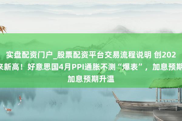 实盘配资门户_股票配资平台交易流程说明 创2022年来新高！好意思国4月PPI通胀不测“爆表”，加息预期升温