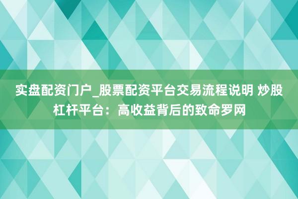 实盘配资门户_股票配资平台交易流程说明 炒股杠杆平台：高收益背后的致命罗网