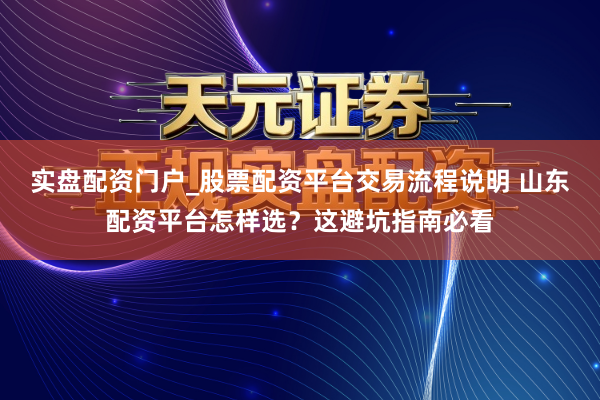 实盘配资门户_股票配资平台交易流程说明 山东配资平台怎样选？这避坑指南必看
