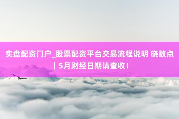 实盘配资门户_股票配资平台交易流程说明 晓数点｜5月财经日期请查收！