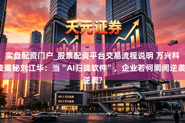 实盘配资门户_股票配资平台交易流程说明 万兴科技董秘刘江华：当“AI归拢软件”，企业若何阛阓逆袭?