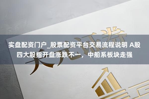 实盘配资门户_股票配资平台交易流程说明 A股四大股指开盘涨跌不一，中船系板块走强