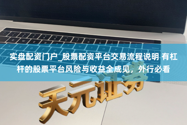 实盘配资门户_股票配资平台交易流程说明 有杠杆的股票平台风险与收益全成见，外行必看