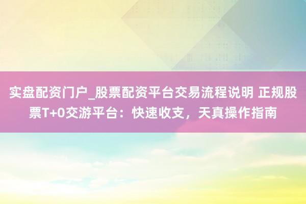 实盘配资门户_股票配资平台交易流程说明 正规股票T+0交游平台：快速收支，天真操作指南