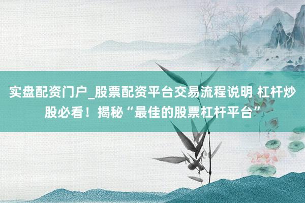 实盘配资门户_股票配资平台交易流程说明 杠杆炒股必看！揭秘“最佳的股票杠杆平台”