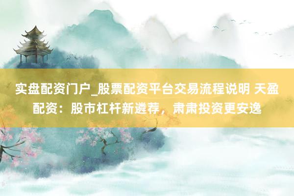 实盘配资门户_股票配资平台交易流程说明 天盈配资：股市杠杆新遴荐，肃肃投资更安逸