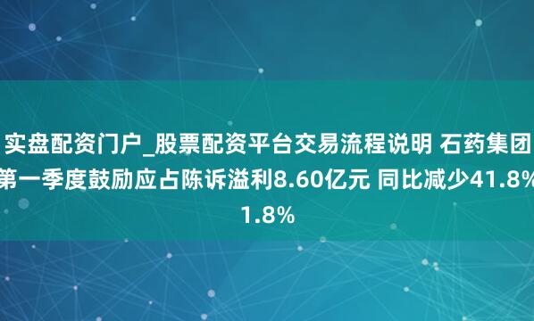 实盘配资门户_股票配资平台交易流程说明 石药集团第一季度鼓励应占陈诉溢利8.60亿元 同比减少41.8%