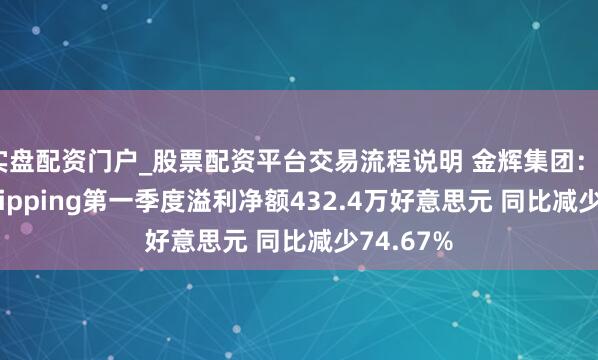 实盘配资门户_股票配资平台交易流程说明 金辉集团：Jinhui Shipping第一季度溢利净额432.4万好意思元 同比减少74.67%