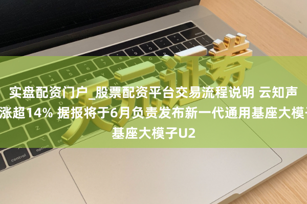 实盘配资门户_股票配资平台交易流程说明 云知声午前涨超14% 据报将于6月负责发布新一代通用基座大模子U2